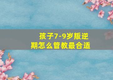 孩子7-9岁叛逆期怎么管教最合适