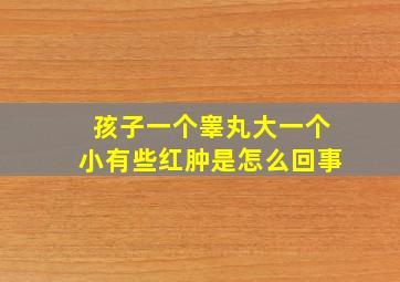 孩子一个睾丸大一个小有些红肿是怎么回事