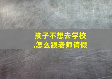 孩子不想去学校,怎么跟老师请假