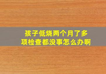 孩子低烧两个月了多项检查都没事怎么办啊