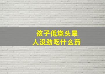 孩子低烧头晕人没劲吃什么药