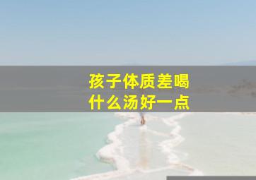 孩子体质差喝什么汤好一点