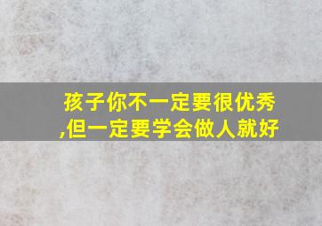 孩子你不一定要很优秀,但一定要学会做人就好