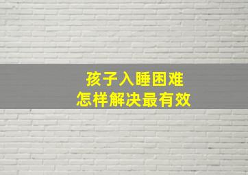 孩子入睡困难怎样解决最有效