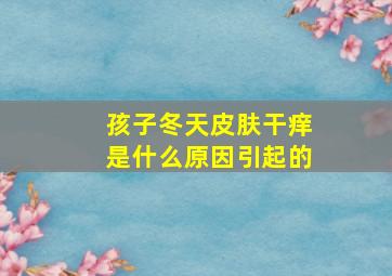 孩子冬天皮肤干痒是什么原因引起的