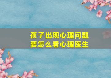 孩子出现心理问题要怎么看心理医生