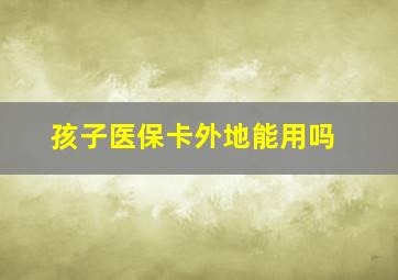 孩子医保卡外地能用吗