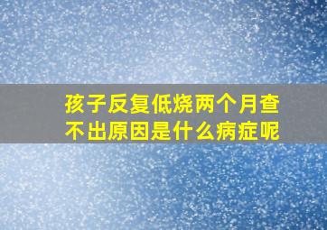 孩子反复低烧两个月查不出原因是什么病症呢