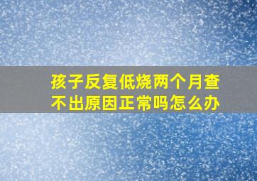 孩子反复低烧两个月查不出原因正常吗怎么办