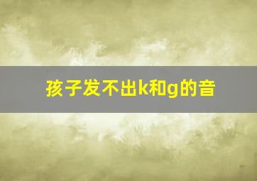 孩子发不出k和g的音