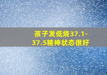 孩子发低烧37.1-37.5精神状态很好