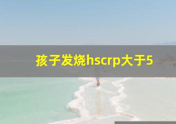 孩子发烧hscrp大于5