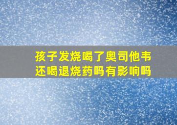 孩子发烧喝了奥司他韦还喝退烧药吗有影响吗