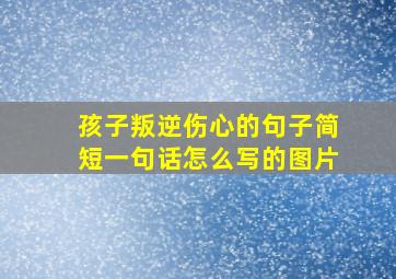 孩子叛逆伤心的句子简短一句话怎么写的图片