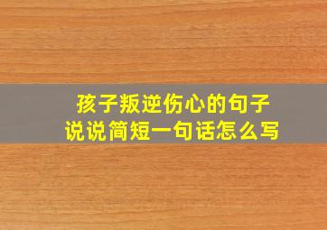 孩子叛逆伤心的句子说说简短一句话怎么写