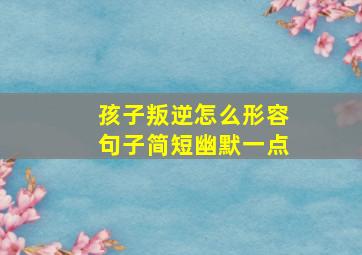 孩子叛逆怎么形容句子简短幽默一点