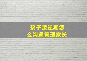 孩子叛逆期怎么沟通管理家长