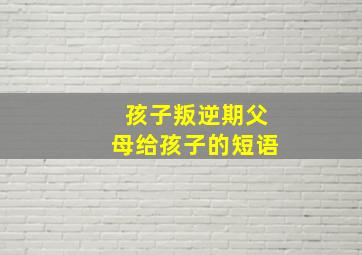 孩子叛逆期父母给孩子的短语