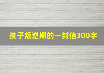 孩子叛逆期的一封信300字