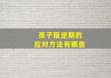 孩子叛逆期的应对方法有哪些