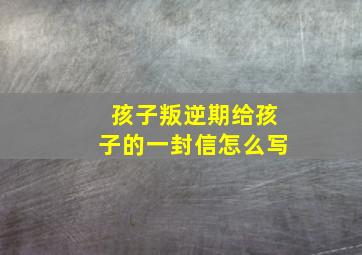 孩子叛逆期给孩子的一封信怎么写