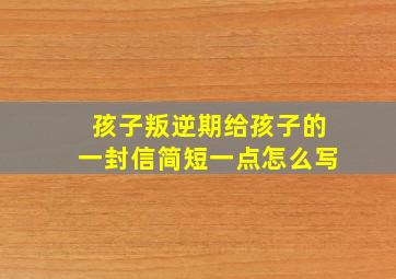 孩子叛逆期给孩子的一封信简短一点怎么写