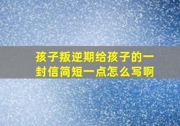 孩子叛逆期给孩子的一封信简短一点怎么写啊