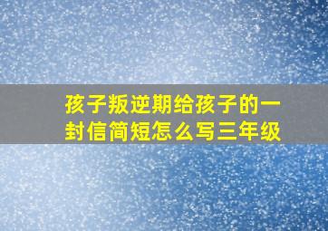 孩子叛逆期给孩子的一封信简短怎么写三年级