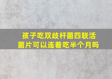 孩子吃双歧杆菌四联活菌片可以连着吃半个月吗