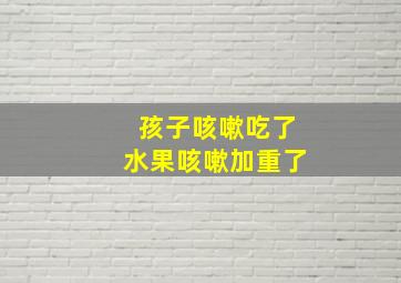 孩子咳嗽吃了水果咳嗽加重了