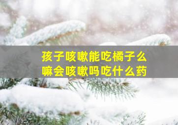 孩子咳嗽能吃橘子么嘛会咳嗽吗吃什么药