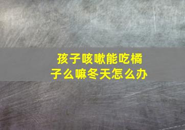 孩子咳嗽能吃橘子么嘛冬天怎么办