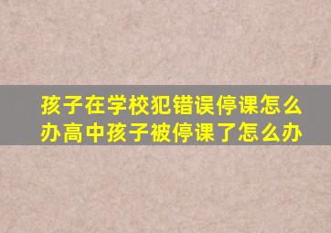 孩子在学校犯错误停课怎么办高中孩子被停课了怎么办