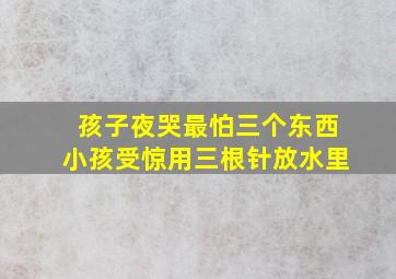 孩子夜哭最怕三个东西小孩受惊用三根针放水里