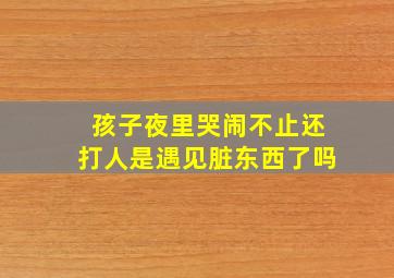 孩子夜里哭闹不止还打人是遇见脏东西了吗