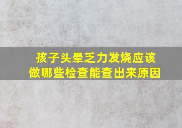 孩子头晕乏力发烧应该做哪些检查能查出来原因