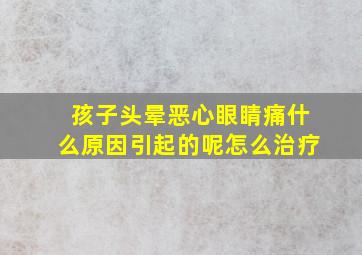 孩子头晕恶心眼睛痛什么原因引起的呢怎么治疗