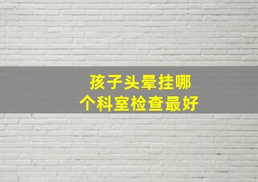 孩子头晕挂哪个科室检查最好