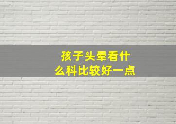 孩子头晕看什么科比较好一点