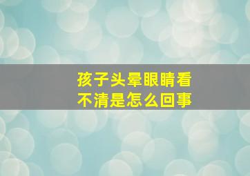 孩子头晕眼睛看不清是怎么回事