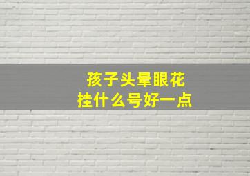 孩子头晕眼花挂什么号好一点