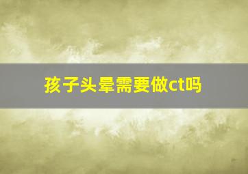 孩子头晕需要做ct吗