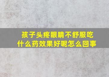 孩子头疼眼睛不舒服吃什么药效果好呢怎么回事