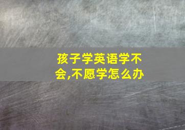 孩子学英语学不会,不愿学怎么办