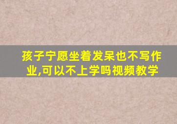 孩子宁愿坐着发呆也不写作业,可以不上学吗视频教学