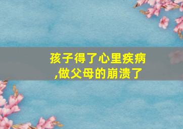 孩子得了心里疾病,做父母的崩溃了