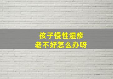 孩子慢性湿疹老不好怎么办呀