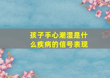 孩子手心潮湿是什么疾病的信号表现