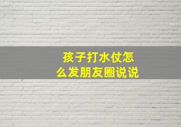 孩子打水仗怎么发朋友圈说说