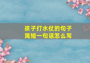 孩子打水仗的句子简短一句话怎么写